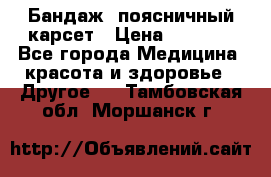 Бандаж- поясничный карсет › Цена ­ 1 000 - Все города Медицина, красота и здоровье » Другое   . Тамбовская обл.,Моршанск г.